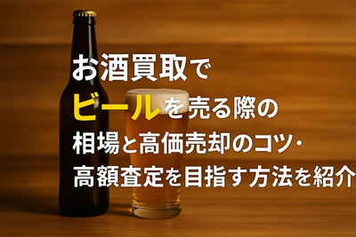お酒買取でビールを売る際の相場と高価売却のコツ・高額査定を目指す方法を紹介
