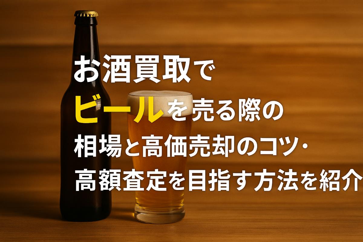 お酒買取でビールを売る際の相場と高価売却のコツ・高額査定を目指す方法を紹介