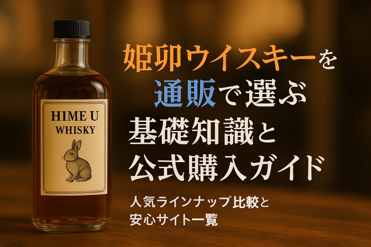 姫卯ウイスキーを通販で選ぶ基礎知識と公式購入ガイド｜人気ラインナップ比較と安心サイト一覧