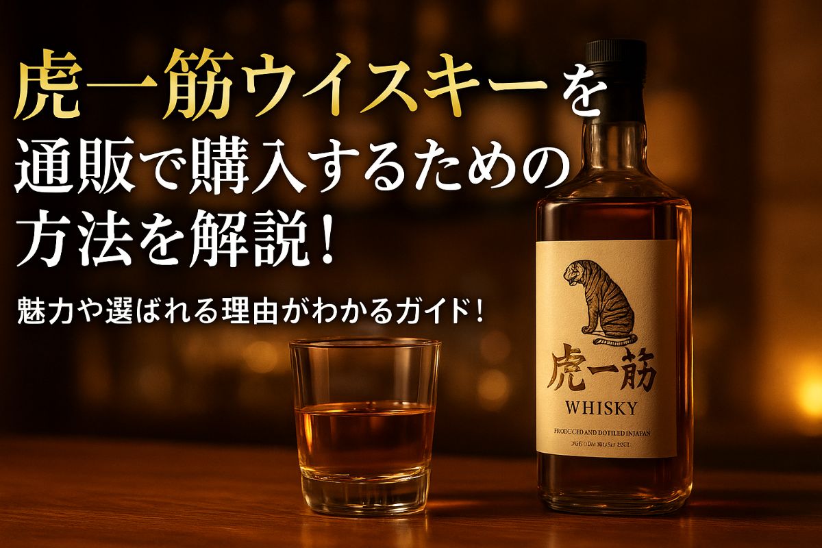 虎一筋ウイスキーを通販で購入するための方法を解説！魅力や選ばれる理由がわかるガイド！