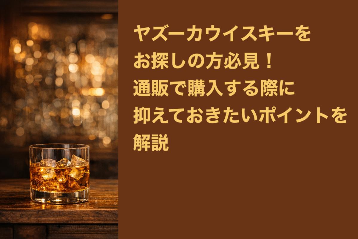 ヤズーカウイスキーをお探しの方必見！通販で購入する際に抑えておきたいポイントを解説
