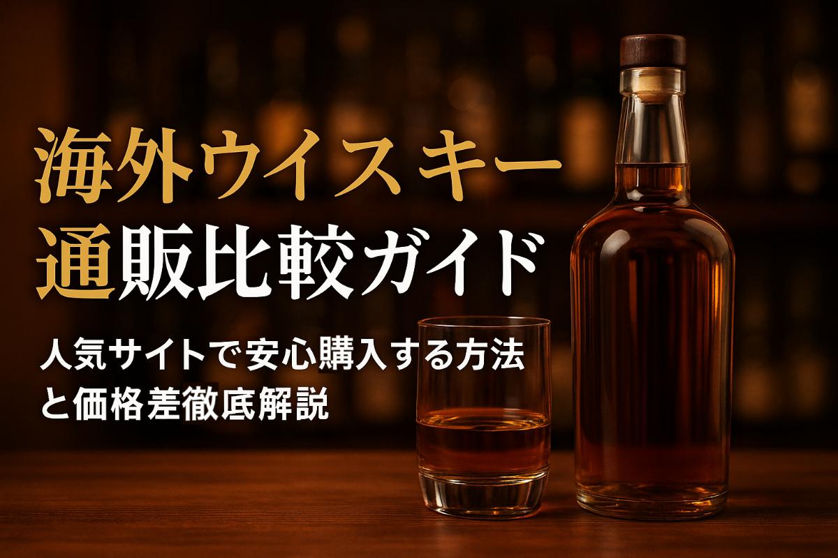 海外ウイスキー通販の最新比較ガイド｜人気サイトで安心購入する方法と価格差徹底解説